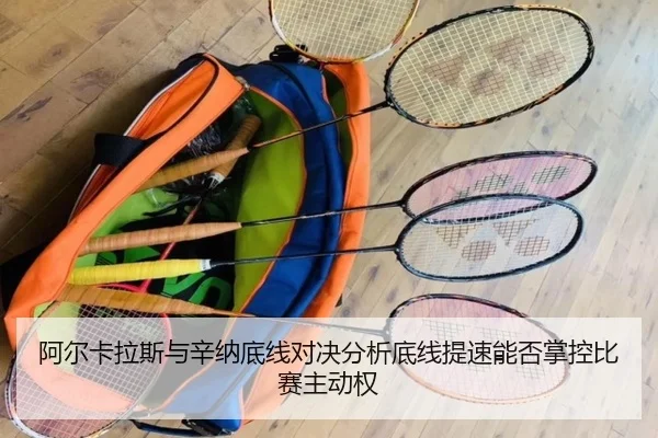 阿尔卡拉斯与辛纳底线对决分析底线提速能否掌控比赛主动权
